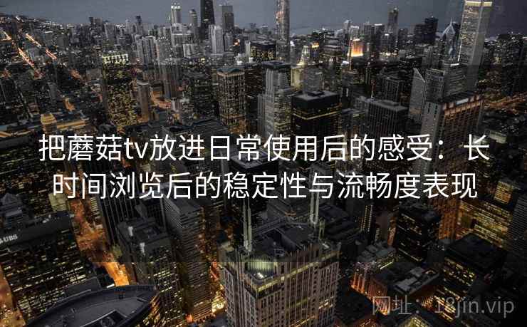 把蘑菇tv放进日常使用后的感受：长时间浏览后的稳定性与流畅度表现