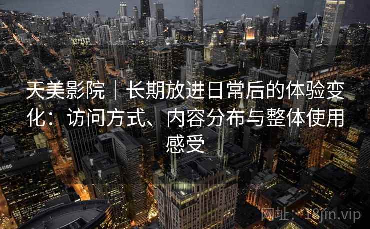天美影院｜长期放进日常后的体验变化：访问方式、内容分布与整体使用感受