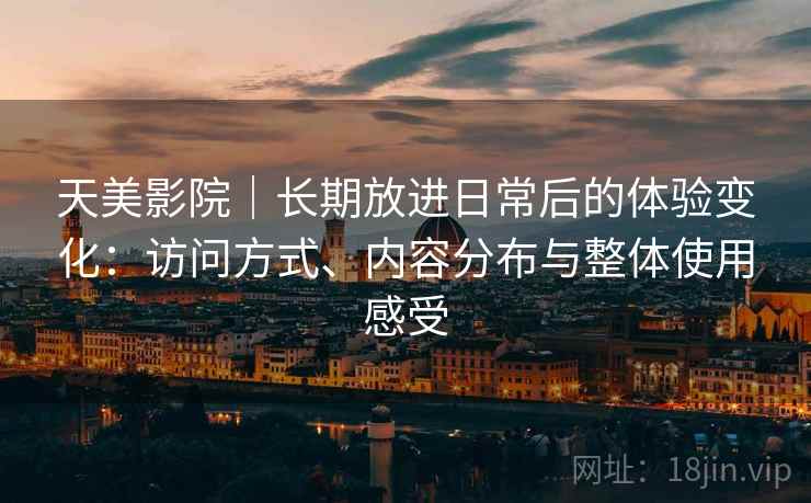 天美影院｜长期放进日常后的体验变化：访问方式、内容分布与整体使用感受