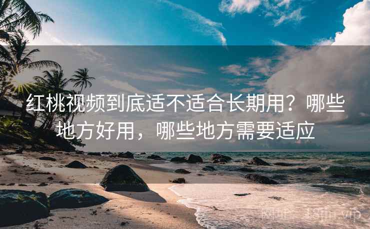 红桃视频到底适不适合长期用？哪些地方好用，哪些地方需要适应