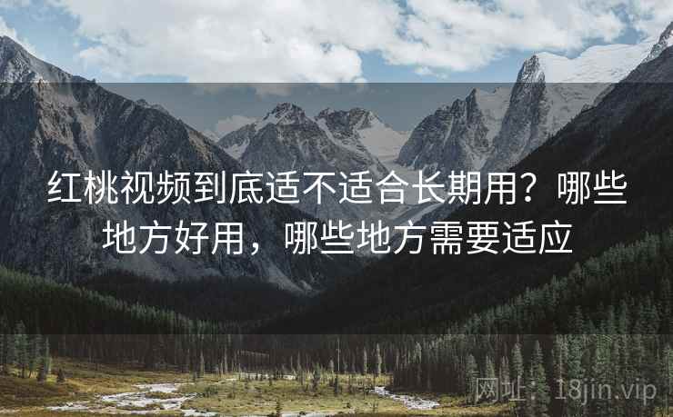 红桃视频到底适不适合长期用？哪些地方好用，哪些地方需要适应