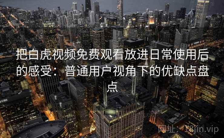 把白虎视频免费观看放进日常使用后的感受：普通用户视角下的优缺点盘点