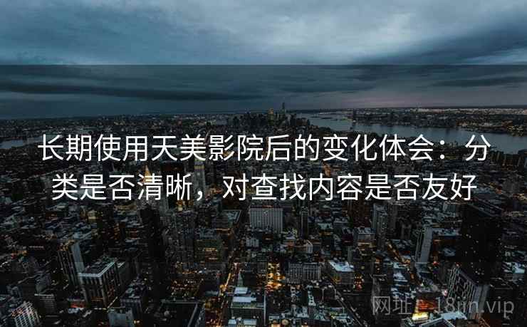 长期使用天美影院后的变化体会：分类是否清晰，对查找内容是否友好