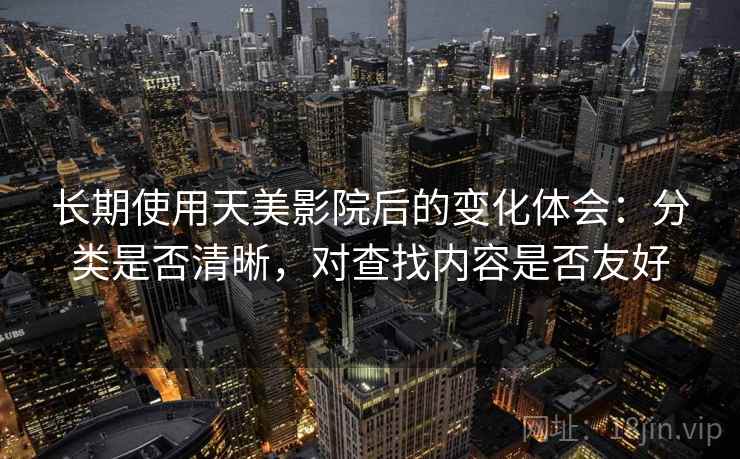 长期使用天美影院后的变化体会：分类是否清晰，对查找内容是否友好