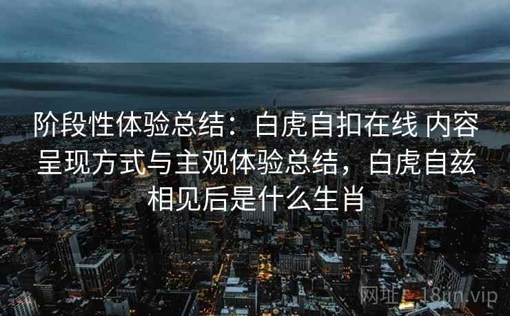 阶段性体验总结：白虎自扣在线 内容呈现方式与主观体验总结，白虎自兹相见后是什么生肖
