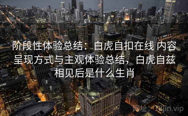 阶段性体验总结：白虎自扣在线 内容呈现方式与主观体验总结，白虎自兹相见后是什么生肖