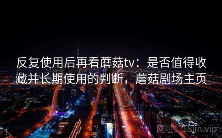 反复使用后再看蘑菇tv：是否值得收藏并长期使用的判断，蘑菇剧场主页