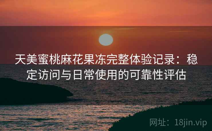 天美蜜桃麻花果冻完整体验记录：稳定访问与日常使用的可靠性评估