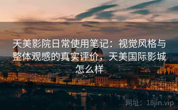 天美影院日常使用笔记：视觉风格与整体观感的真实评价，天美国际影城怎么样