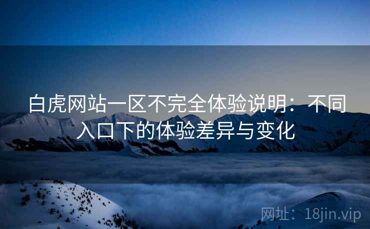白虎网站一区不完全体验说明：不同入口下的体验差异与变化