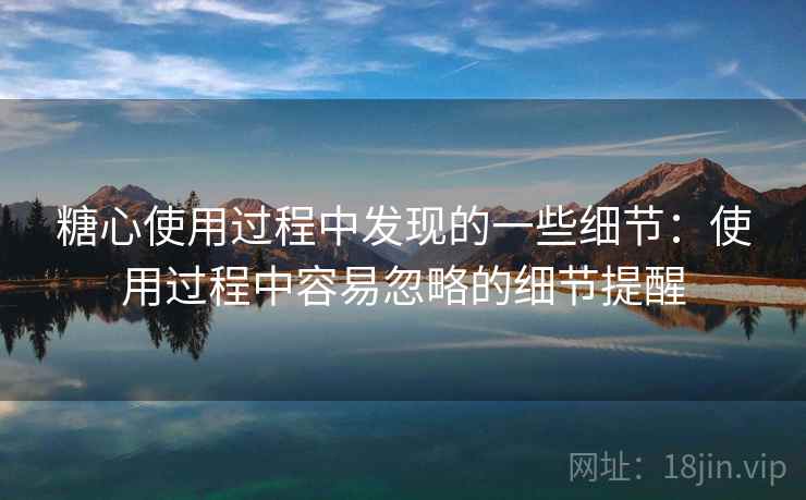 糖心使用过程中发现的一些细节：使用过程中容易忽略的细节提醒