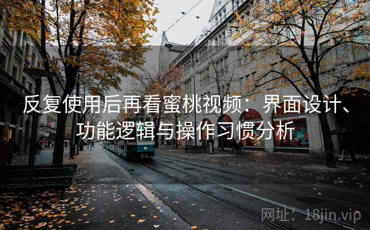 反复使用后再看蜜桃视频：界面设计、功能逻辑与操作习惯分析