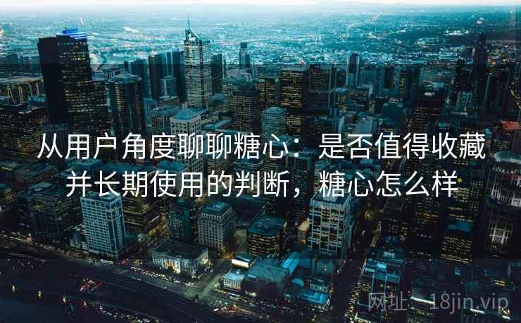 从用户角度聊聊糖心：是否值得收藏并长期使用的判断，糖心怎么样