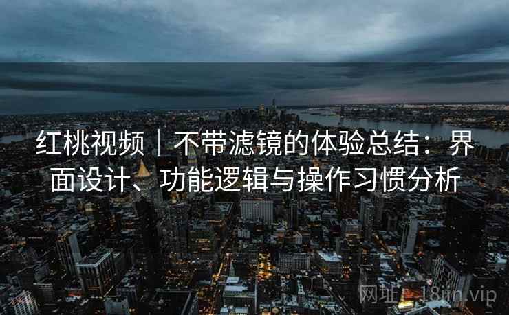 红桃视频｜不带滤镜的体验总结：界面设计、功能逻辑与操作习惯分析