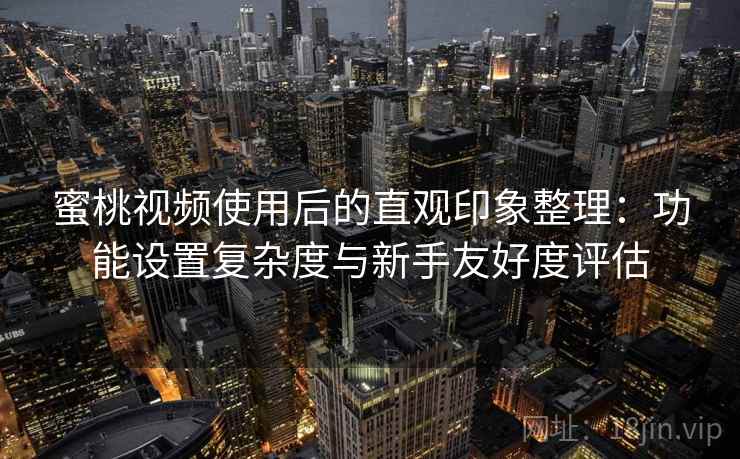 蜜桃视频使用后的直观印象整理：功能设置复杂度与新手友好度评估