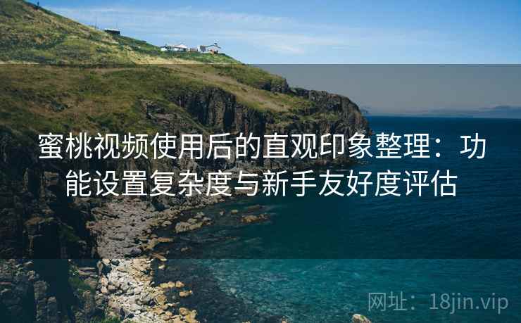 蜜桃视频使用后的直观印象整理：功能设置复杂度与新手友好度评估