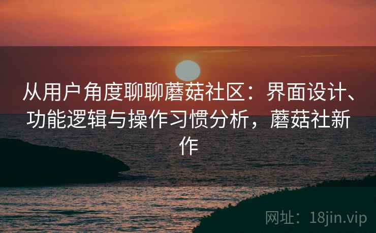 从用户角度聊聊蘑菇社区：界面设计、功能逻辑与操作习惯分析，蘑菇社新作