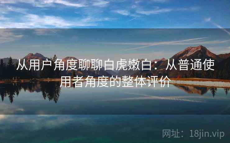 从用户角度聊聊白虎嫩白：从普通使用者角度的整体评价