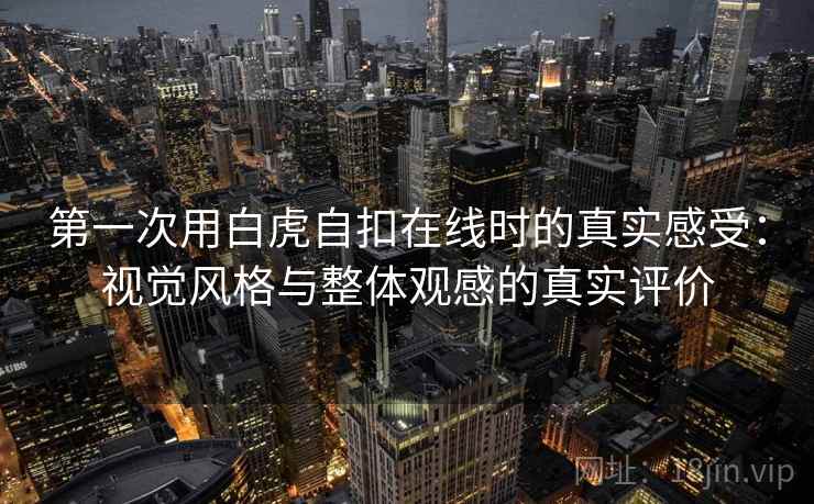 第一次用白虎自扣在线时的真实感受：视觉风格与整体观感的真实评价