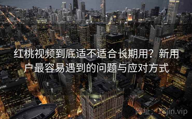 红桃视频到底适不适合长期用？新用户最容易遇到的问题与应对方式