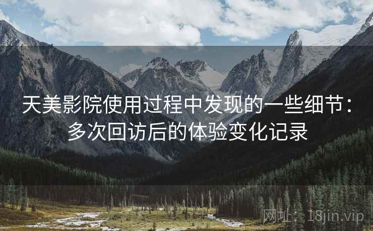 天美影院使用过程中发现的一些细节：多次回访后的体验变化记录