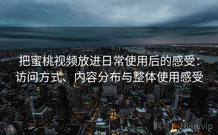 把蜜桃视频放进日常使用后的感受：访问方式、内容分布与整体使用感受