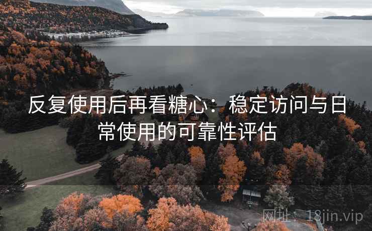 反复使用后再看糖心：稳定访问与日常使用的可靠性评估