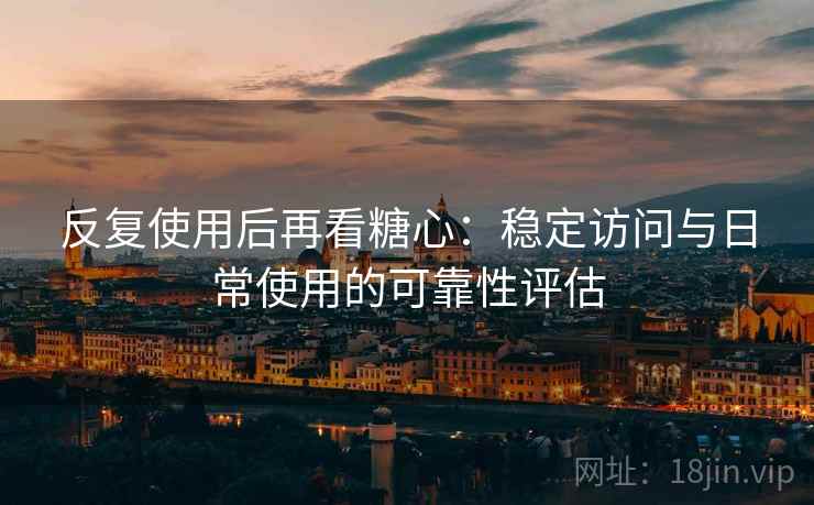 反复使用后再看糖心：稳定访问与日常使用的可靠性评估