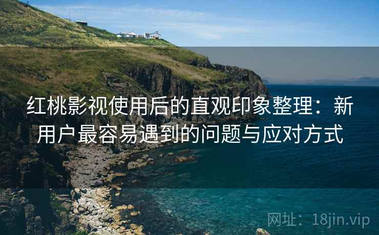 红桃影视使用后的直观印象整理：新用户最容易遇到的问题与应对方式